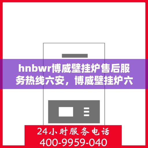 hnbwr博威壁挂炉售后服务热线六安，博威壁挂炉六安售后服务热线及专业维修支持