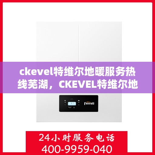 ckevel特维尔地暖服务热线芜湖，CKEVEL特维尔地暖服务热线在芜湖，专业品质，温暖您的生活