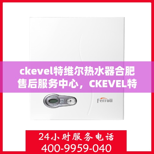 ckevel特维尔热水器合肥售后服务中心，CKEVEL特维尔热水器合肥专业售后服务中心，品质服务的温暖之选