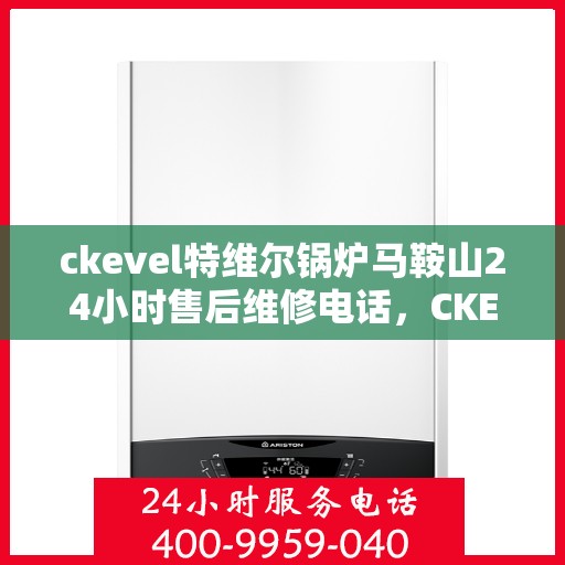 ckevel特维尔锅炉马鞍山24小时售后维修电话，CKEVEL特维尔锅炉马鞍山全天候售后维修热线