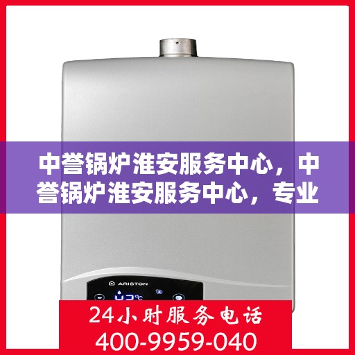 中誉锅炉淮安服务中心，中誉锅炉淮安服务中心，专业维修与优质服务并行