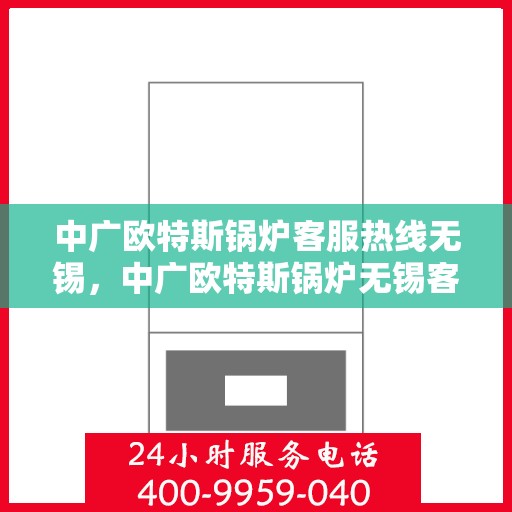 中广欧特斯锅炉客服热线无锡，中广欧特斯锅炉无锡客服热线，专业解答，贴心服务