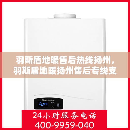 羽斯盾地暖售后热线扬州，羽斯盾地暖扬州售后专线支持服务热线