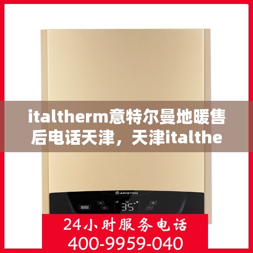 italtherm意特尔曼地暖售后电话天津，天津italtherm意特尔曼地暖售后专业团队，联系电话及维修服务解析