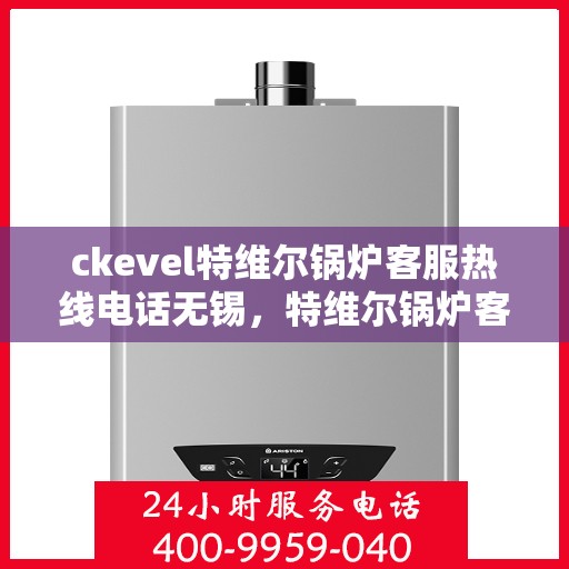 ckevel特维尔锅炉客服热线电话无锡，特维尔锅炉客服热线在无锡，专业支持与解决方案的联系方式