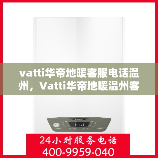 vatti华帝地暖客服电话温州，Vatti华帝地暖温州客服热线及咨询电话号码