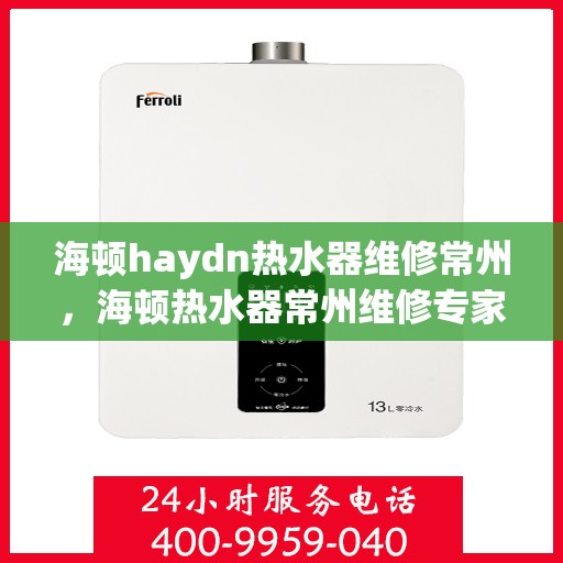 海顿haydn热水器维修常州，海顿热水器常州维修专家解析，快速解决您的热水难题