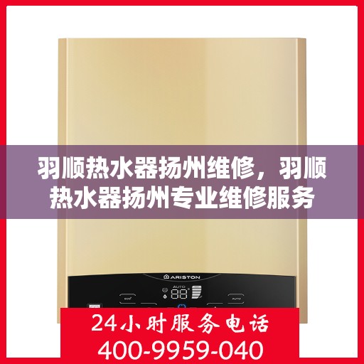 羽顺热水器扬州维修，羽顺热水器扬州专业维修服务