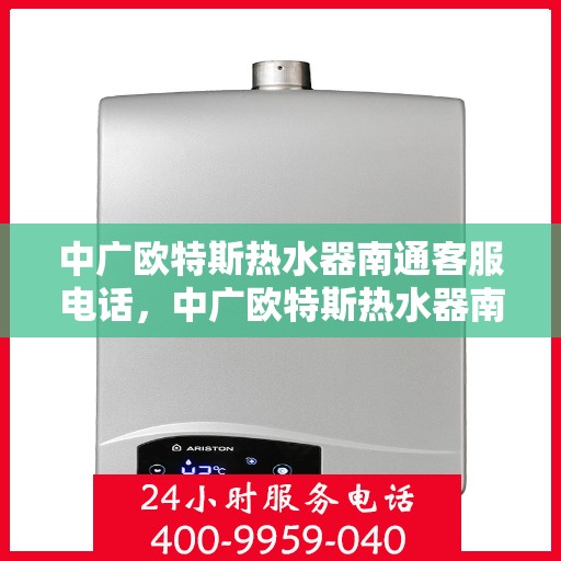 中广欧特斯热水器南通客服电话，中广欧特斯热水器南通客服热线及售后服务指南