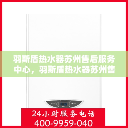 羽斯盾热水器苏州售后服务中心，羽斯盾热水器苏州售后中心，专业维修与贴心服务