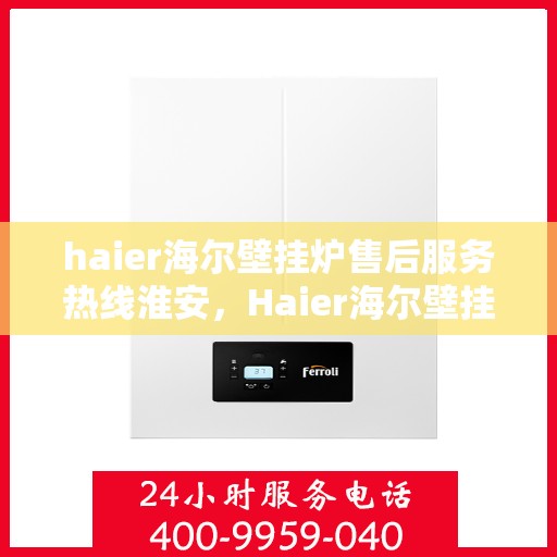haier海尔壁挂炉售后服务热线淮安，Haier海尔壁挂炉淮安售后服务热线全解析