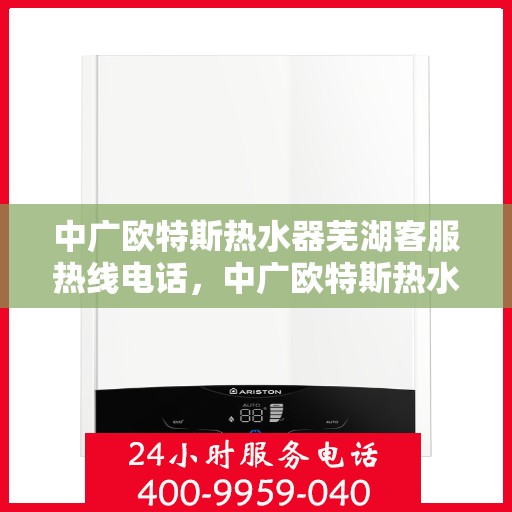 中广欧特斯热水器芜湖客服热线电话，中广欧特斯热水器芜湖客服热线详解，一站式服务与支持热线电话全知道