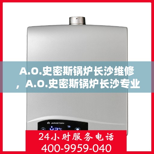 A.O.史密斯锅炉长沙维修，A.O.史密斯锅炉长沙专业维修服务