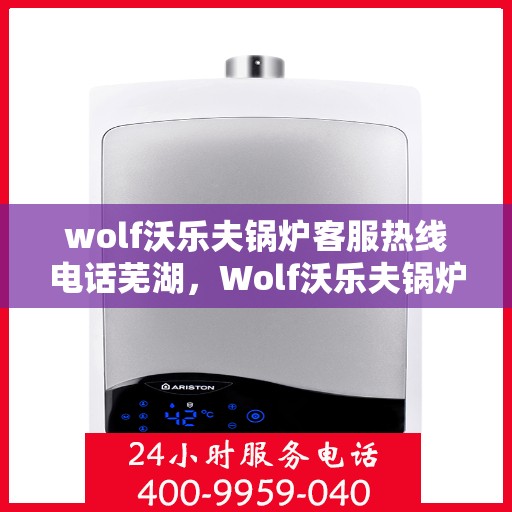 wolf沃乐夫锅炉客服热线电话芜湖，Wolf沃乐夫锅炉芜湖客服热线电话全解析