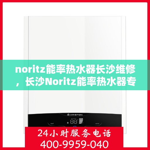 noritz能率热水器长沙维修，长沙Noritz能率热水器专业维修服务
