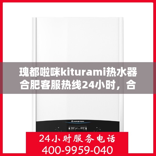 瑰都啦咪kiturami热水器合肥客服热线24小时，合肥瑰都啦咪Kiturami热水器全天候客服热线，贴心服务随时在线