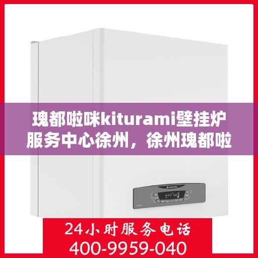 瑰都啦咪kiturami壁挂炉服务中心徐州，徐州瑰都啦咪Kiturami壁挂炉服务中心，专业维修与保养一站式解决