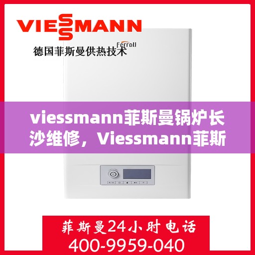 viessmann菲斯曼锅炉长沙维修，Viessmann菲斯曼锅炉长沙专业维修服务指南